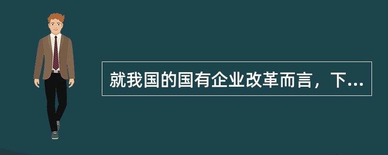 就我国的国有企业改革而言，下述正确的是（）。
