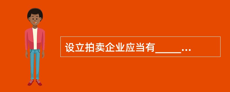 设立拍卖企业应当有_________人民币以上的注册资本，有公安机关颁布的许可证。