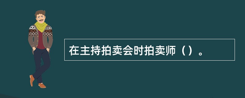 在主持拍卖会时拍卖师（）。