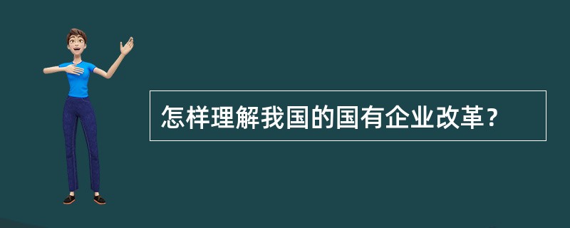 怎样理解我国的国有企业改革？