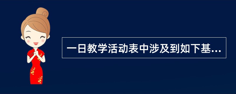 一日教学活动表中涉及到如下基本内容（）。