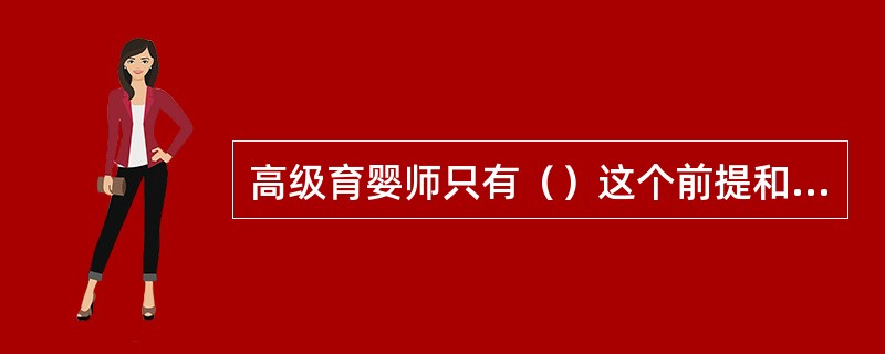 高级育婴师只有（）这个前提和基础，才能做好指导、培训和评估工作。