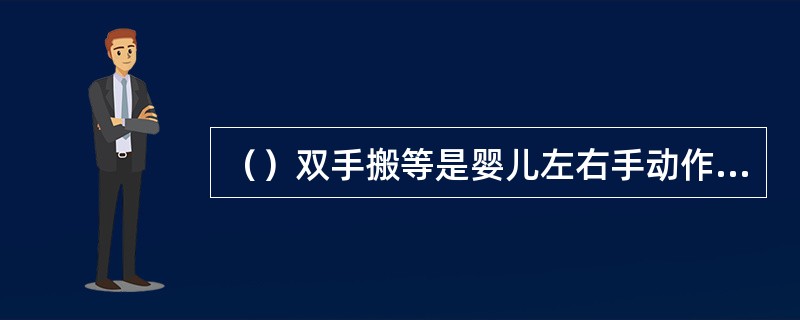 （）双手搬等是婴儿左右手动作协调发展的训练要求。
