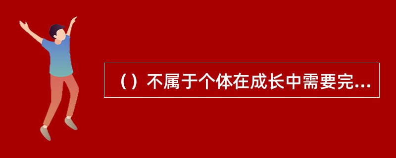 （）不属于个体在成长中需要完成的【发展】任务的内容。