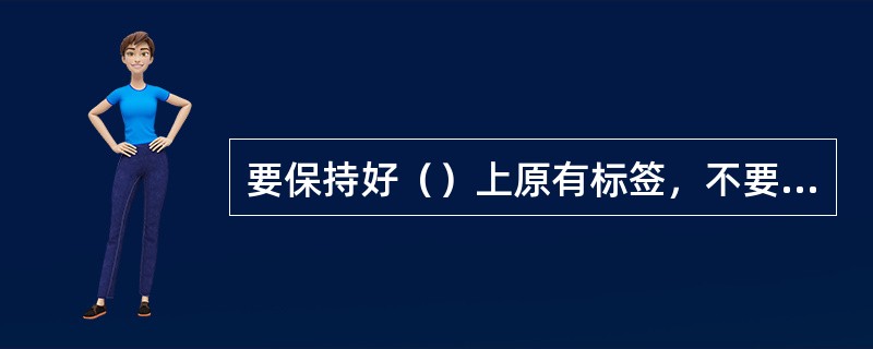 要保持好（）上原有标签，不要将其装在曾用过的果汁瓶里。