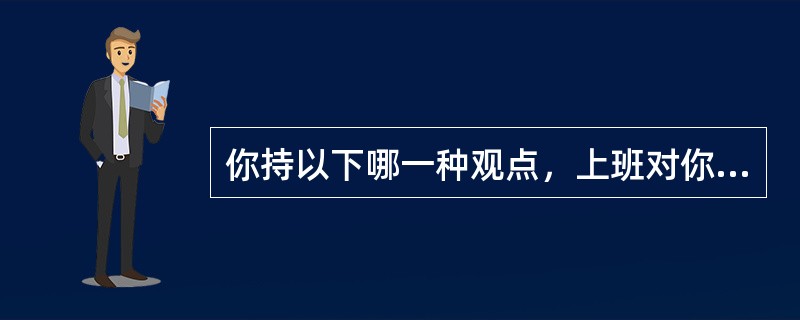 你持以下哪一种观点，上班对你来说是（）