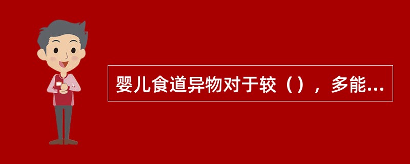 婴儿食道异物对于较（），多能通过消化道由肛门排出。可多吃些长纤维的食物增进肠蠕动。