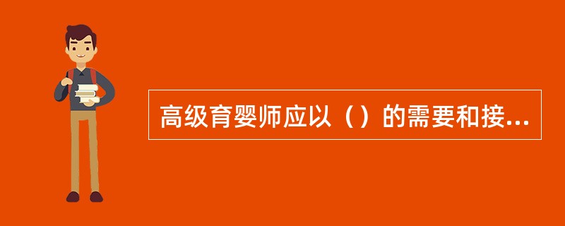 高级育婴师应以（）的需要和接受程度为出发点在培训工作中安排培训内容和方法。