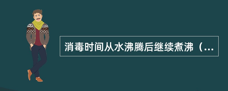 消毒时间从水沸腾后继续煮沸（）分钟，可杀灭细菌繁殖体。