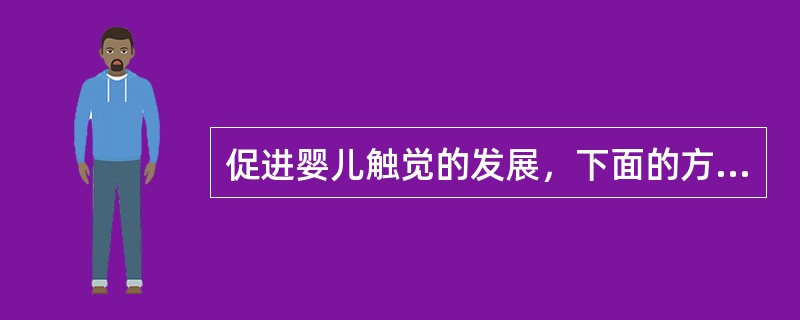 促进婴儿触觉的发展，下面的方法正确的是（）。