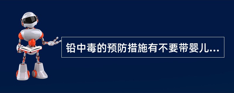 铅中毒的预防措施有不要带婴儿去街边玩耍或长期停留，经常给婴儿洗手等（）