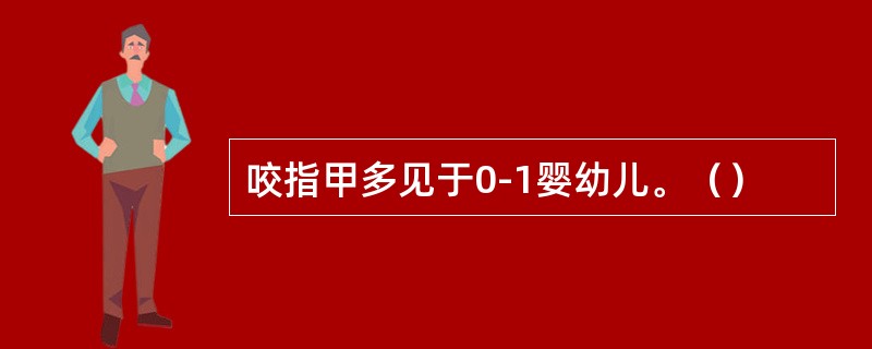 咬指甲多见于0-1婴幼儿。（）