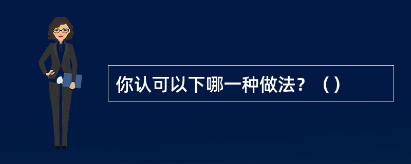 你认可以下哪一种做法？（）