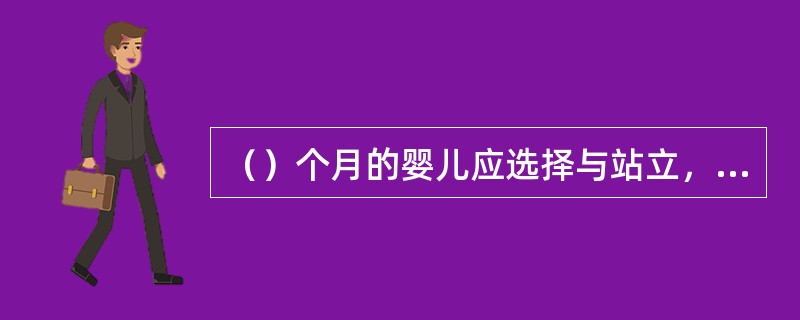 （）个月的婴儿应选择与站立，独立行走，攀登，掌握平衡等动作发展的游戏。