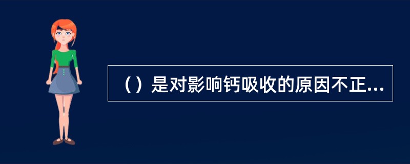 （）是对影响钙吸收的原因不正确的说法。