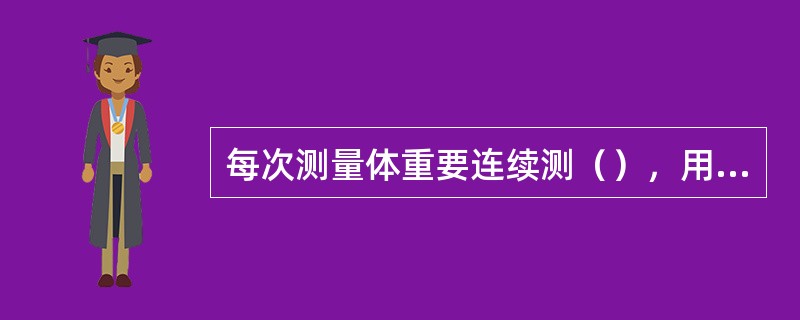 每次测量体重要连续测（），用两个相近的数字的平均数作为记录数字，体重数字记录到小数点后两位。