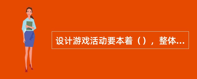 设计游戏活动要本着（），整体教育思想，差异性，环境育人和反复性等原则。