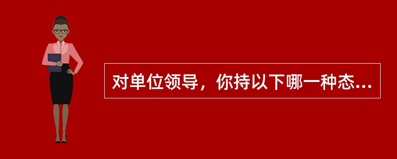 对单位领导，你持以下哪一种态度？（）