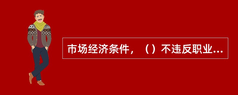 市场经济条件，（）不违反职业道德规范中关于诚实守信的要求。