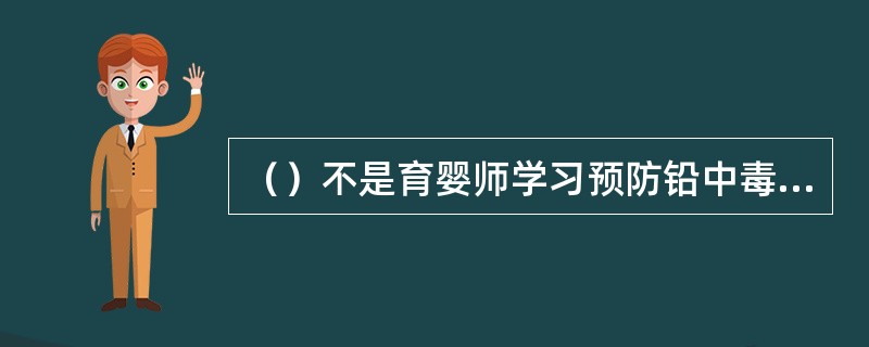 （）不是育婴师学习预防铅中毒的工作内容。