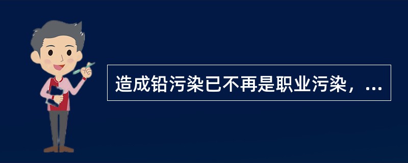 造成铅污染已不再是职业污染，而是生活中常见的一种（）。
