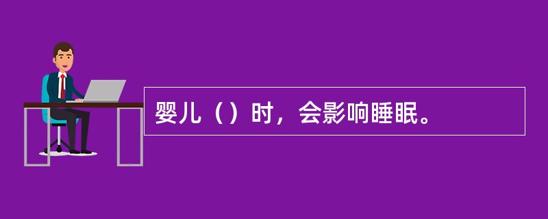 婴儿（）时，会影响睡眠。