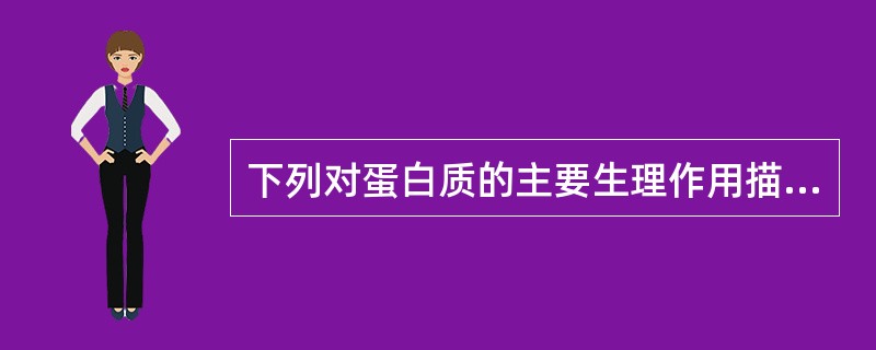 下列对蛋白质的主要生理作用描述不正确的选项是（）。