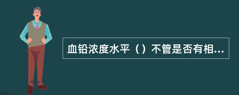血铅浓度水平（）不管是否有相应的临床症状和其他血液征兆，即可确认为儿童铅中毒。