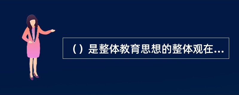 （）是整体教育思想的整体观在教育目标与内容关系上的主要体现。