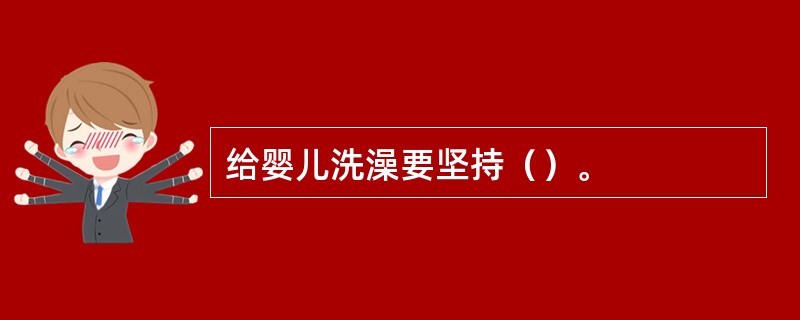 给婴儿洗澡要坚持（）。