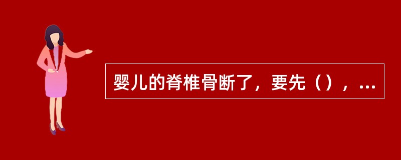 婴儿的脊椎骨断了，要先（），把身体放平，迅速用木板抬到医院进行治疗。