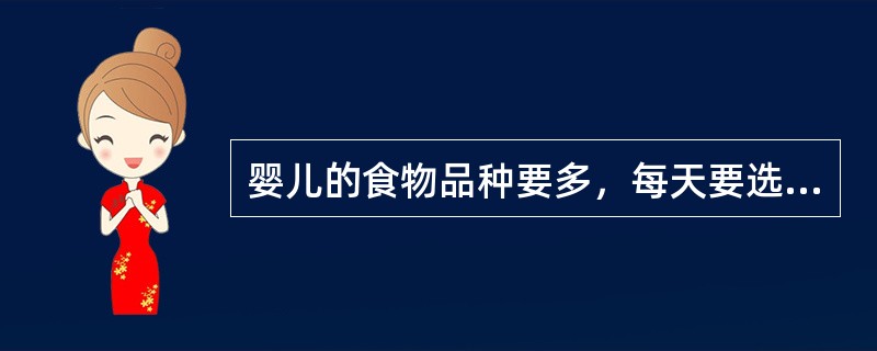 婴儿的食物品种要多，每天要选择（）。