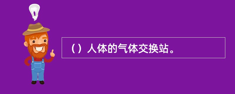 （）人体的气体交换站。