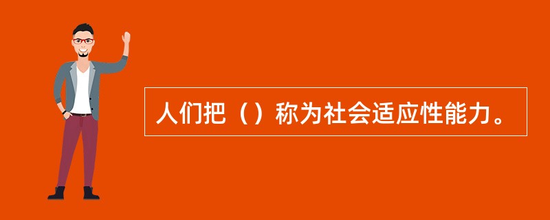 人们把（）称为社会适应性能力。