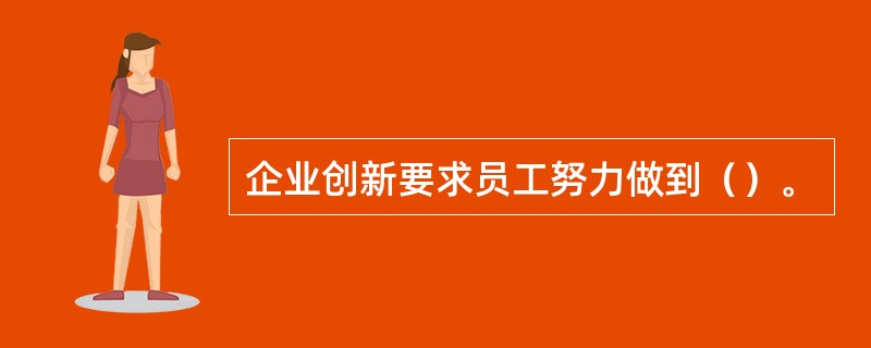 企业创新要求员工努力做到（）。