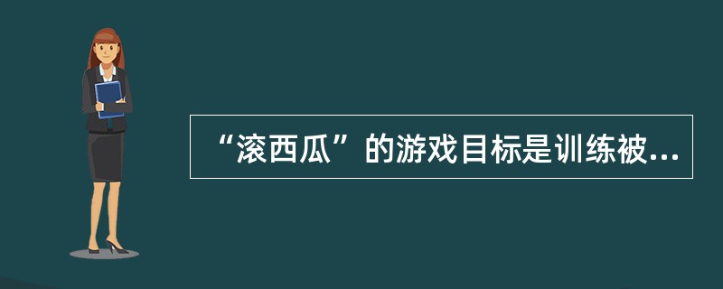 “滚西瓜”的游戏目标是训练被动翻身，发展本体感和平衡感。（）