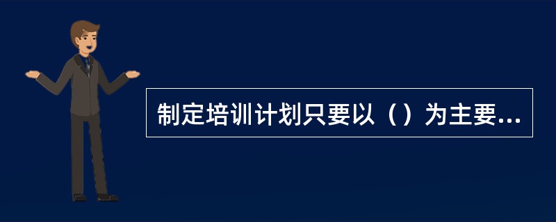 制定培训计划只要以（）为主要内容