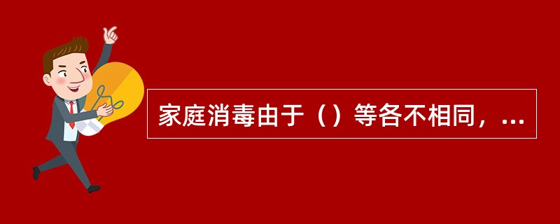 家庭消毒由于（）等各不相同，所以消毒方法也有差异。