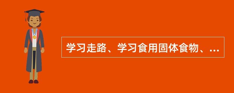 学习走路、学习食用固体食物、学习说话、学习控制排泄技能，是婴幼儿（）。