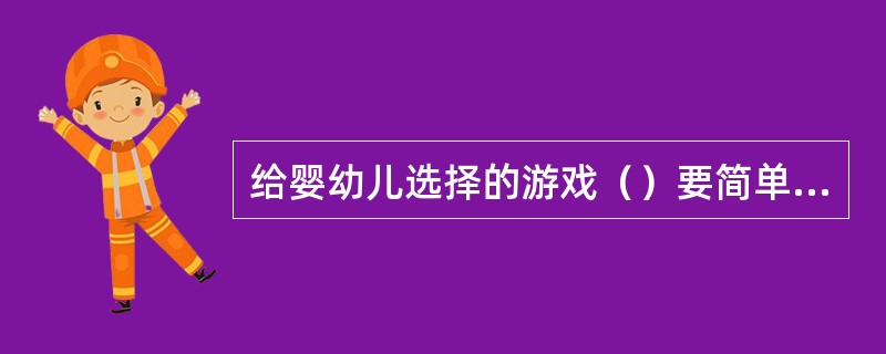 给婴幼儿选择的游戏（）要简单明了，速度要慢。