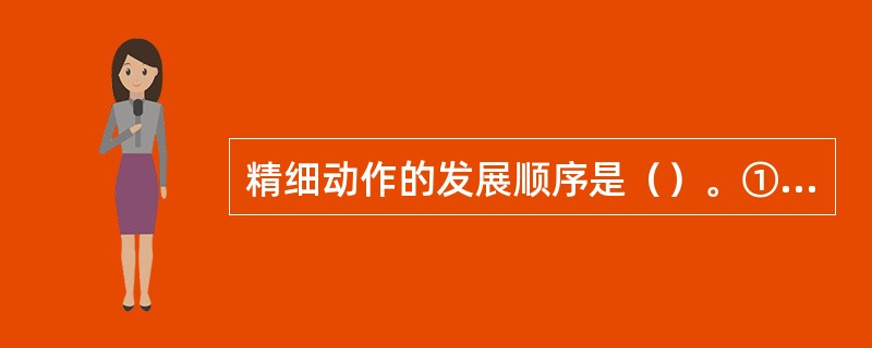 精细动作的发展顺序是（）。①食指与拇指对握；②满手抓；③拇指与其他四指对握