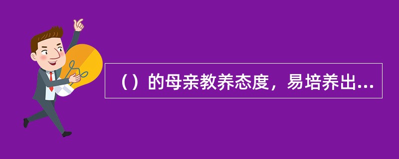 （）的母亲教养态度，易培养出消极、缺乏主动性、依赖、顺从的儿童个性。