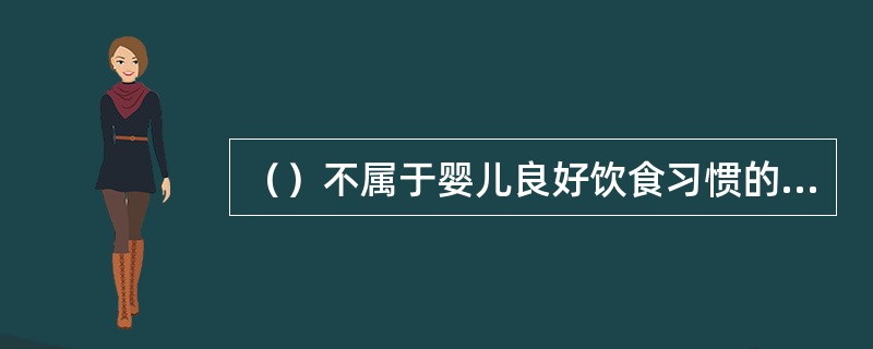 （）不属于婴儿良好饮食习惯的内容。