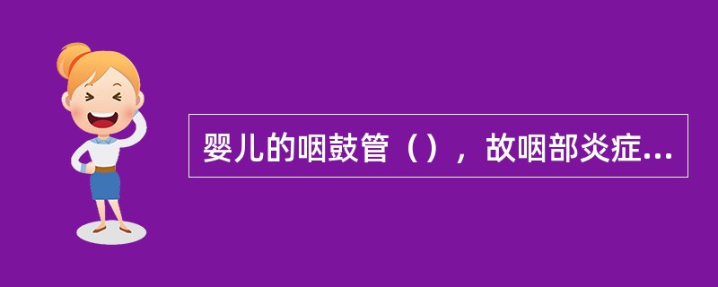 婴儿的咽鼓管（），故咽部炎症易侵入中耳引起中耳炎。