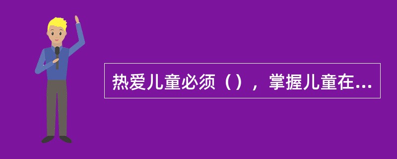 热爱儿童必须（），掌握儿童在不同年龄阶段的生理、心理和行为特点，根据儿童的生长发育规律给予科学的教育和指导。