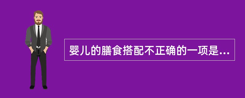 婴儿的膳食搭配不正确的一项是（）。