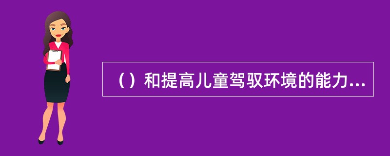 （）和提高儿童驾驭环境的能力是预防儿童意外伤害的两大因素。