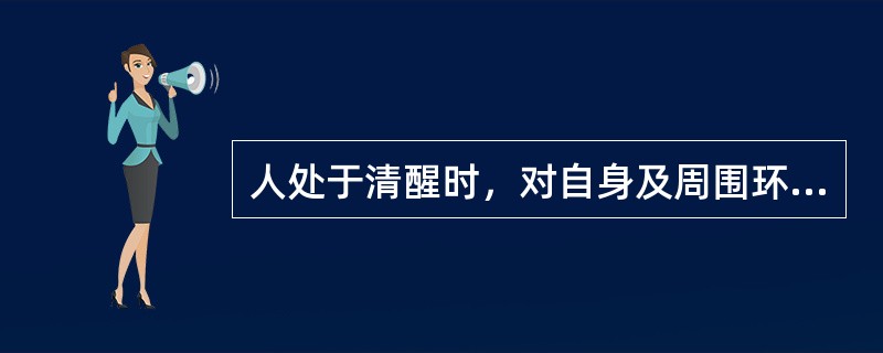 人处于清醒时，对自身及周围环境的刺激具有意识的感知和相应的反应，这种状态称为（）。