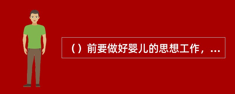 （）前要做好婴儿的思想工作，消除婴儿的紧张心理。