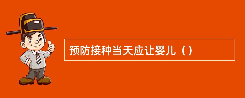 预防接种当天应让婴儿（）